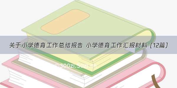 关于小学德育工作总结报告 小学德育工作汇报材料 (12篇）