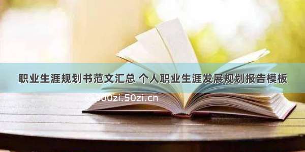 职业生涯规划书范文汇总 个人职业生涯发展规划报告模板