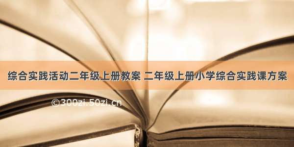 综合实践活动二年级上册教案 二年级上册小学综合实践课方案