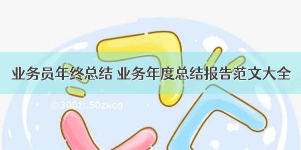 业务员年终总结 业务年度总结报告范文大全