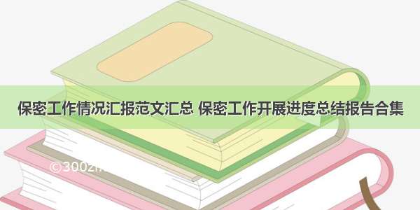 保密工作情况汇报范文汇总 保密工作开展进度总结报告合集