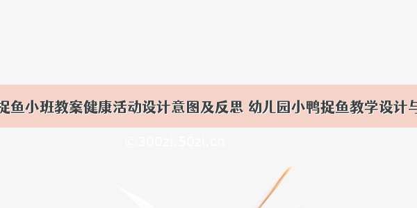 小鸭捉鱼小班教案健康活动设计意图及反思 幼儿园小鸭捉鱼教学设计与反思