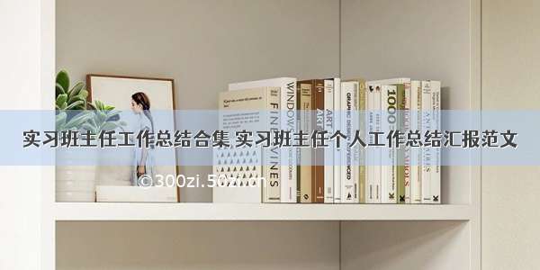 实习班主任工作总结合集 实习班主任个人工作总结汇报范文