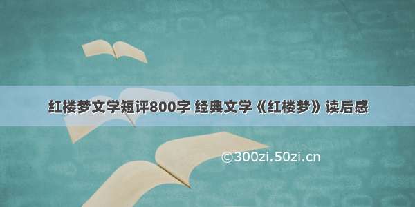 红楼梦文学短评800字 经典文学《红楼梦》读后感