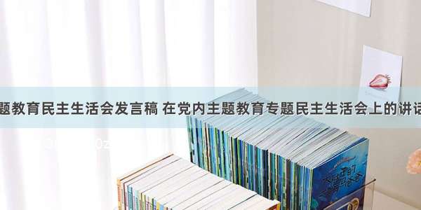 主题教育民主生活会发言稿 在党内主题教育专题民主生活会上的讲话稿