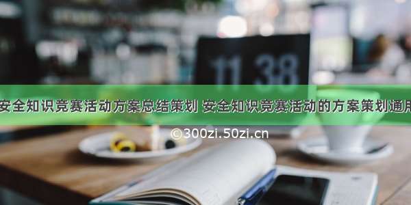 安全知识竞赛活动方案总结策划 安全知识竞赛活动的方案策划通用