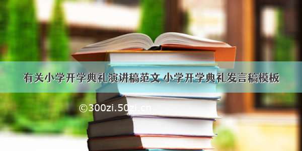 有关小学开学典礼演讲稿范文 小学开学典礼发言稿模板