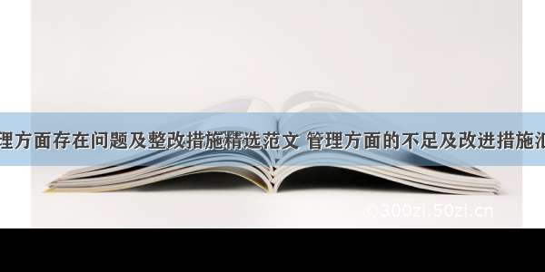 管理方面存在问题及整改措施精选范文 管理方面的不足及改进措施汇总