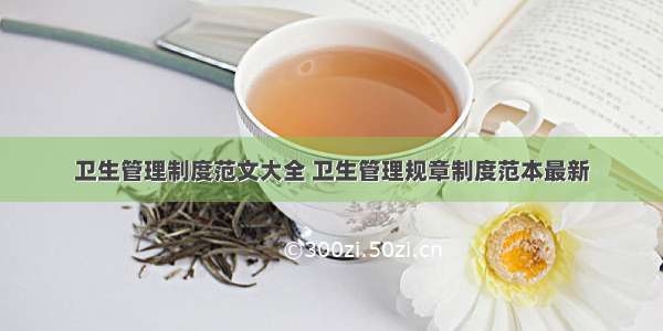 卫生管理制度范文大全 卫生管理规章制度范本最新