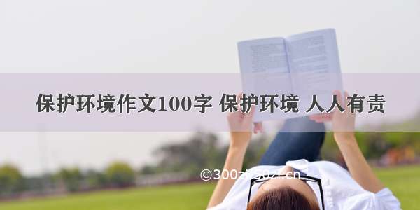 保护环境作文100字 保护环境 人人有责