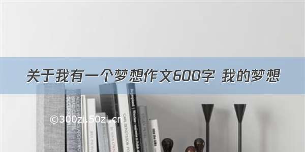 关于我有一个梦想作文600字 我的梦想