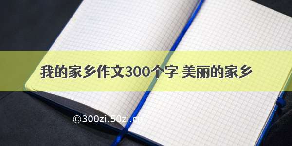 我的家乡作文300个字 美丽的家乡