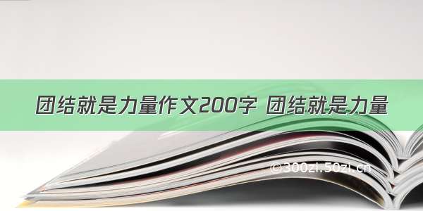 团结就是力量作文200字 团结就是力量