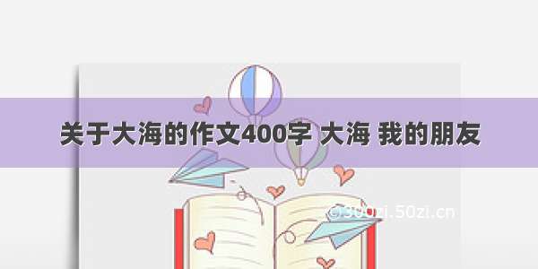 关于大海的作文400字 大海 我的朋友