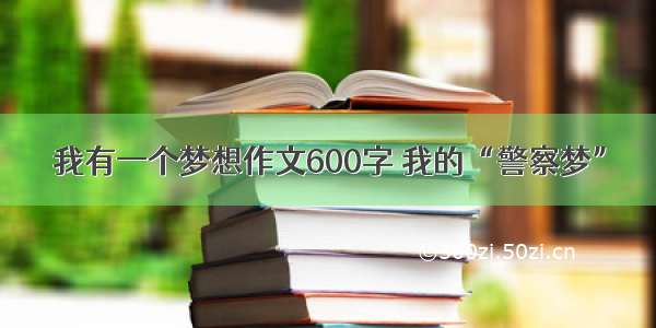 我有一个梦想作文600字 我的“警察梦”