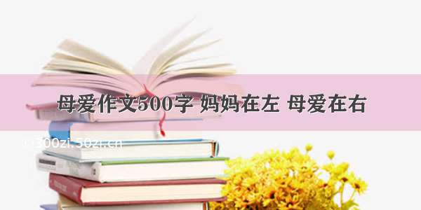 母爱作文500字 妈妈在左 母爱在右