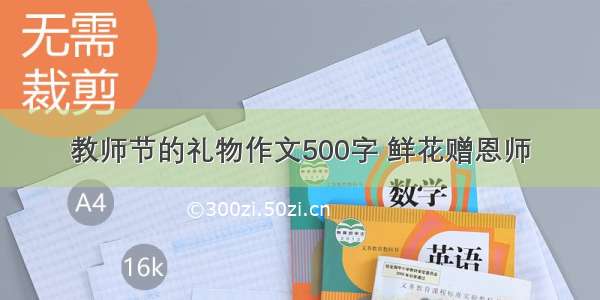 教师节的礼物作文500字 鲜花赠恩师