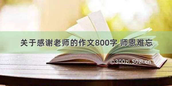 关于感谢老师的作文800字 师恩难忘