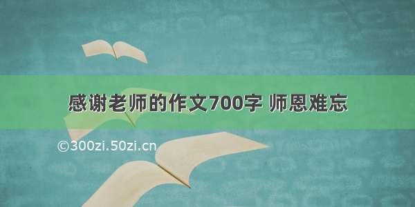 感谢老师的作文700字 师恩难忘