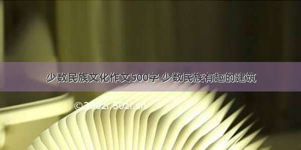 少数民族文化作文500字 少数民族有趣的建筑