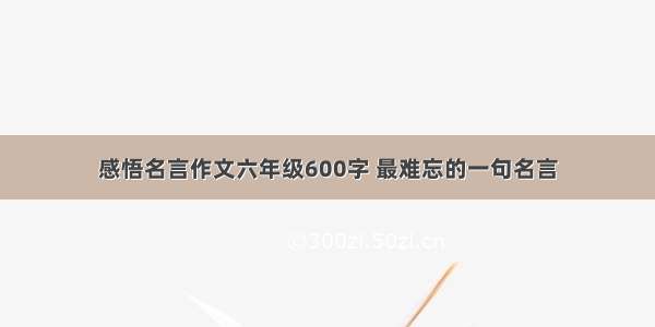 感悟名言作文六年级600字 最难忘的一句名言