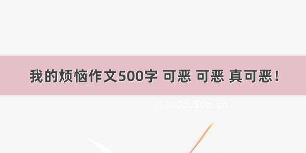 我的烦恼作文500字 可恶 可恶 真可恶！