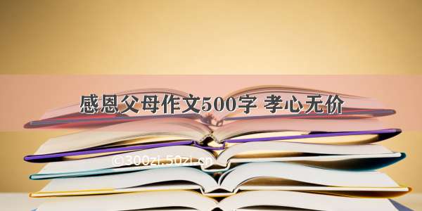 感恩父母作文500字 孝心无价