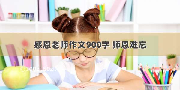 感恩老师作文900字 师恩难忘