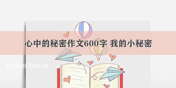 心中的秘密作文600字 我的小秘密