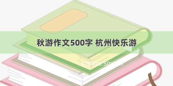 秋游作文500字 杭州快乐游