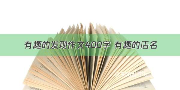 有趣的发现作文400字 有趣的店名