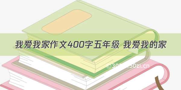 我爱我家作文400字五年级 我爱我的家