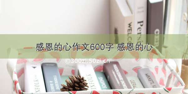 感恩的心作文600字 感恩的心