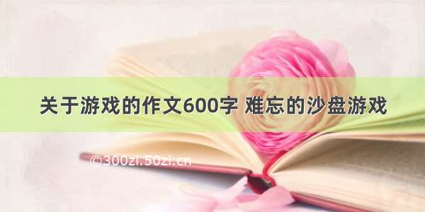 关于游戏的作文600字 难忘的沙盘游戏