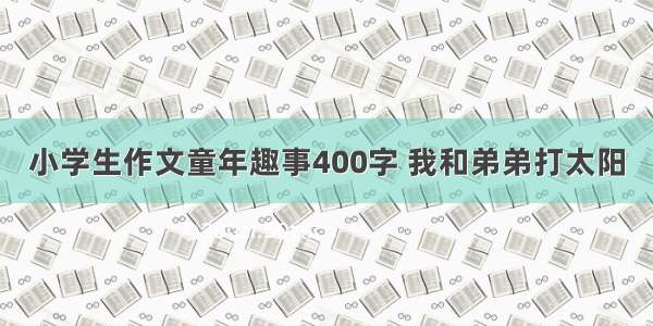 小学生作文童年趣事400字 我和弟弟打太阳