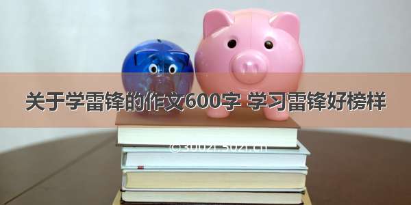 关于学雷锋的作文600字 学习雷锋好榜样