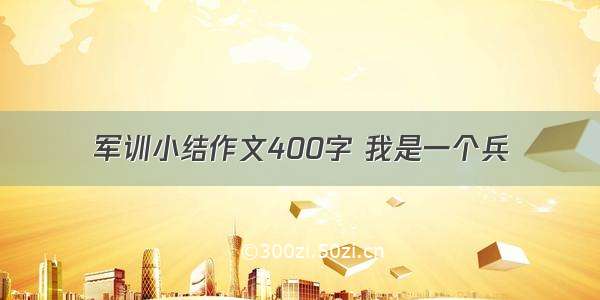 军训小结作文400字 我是一个兵