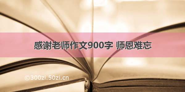 感谢老师作文900字 师恩难忘