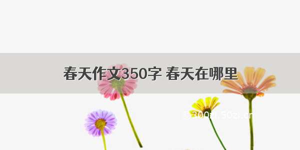 春天作文350字 春天在哪里