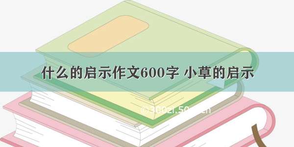 什么的启示作文600字 小草的启示