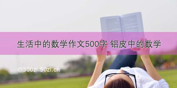 生活中的数学作文500字 铝皮中的数学