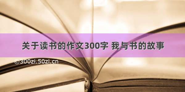 关于读书的作文300字 我与书的故事