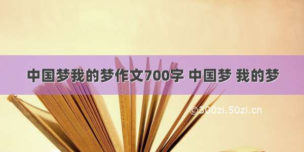 中国梦我的梦作文700字 中国梦 我的梦