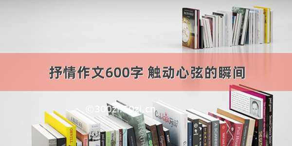 抒情作文600字 触动心弦的瞬间