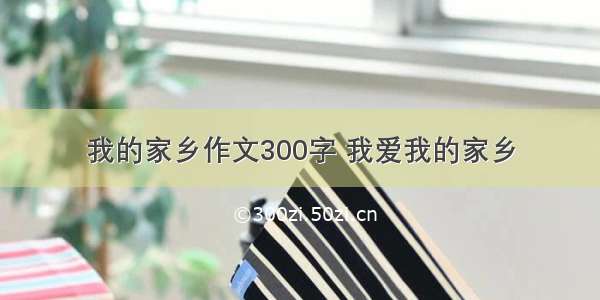 我的家乡作文300字 我爱我的家乡