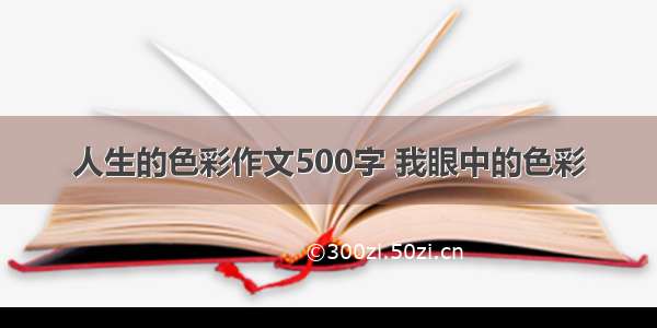 人生的色彩作文500字 我眼中的色彩