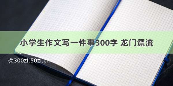 小学生作文写一件事300字 龙门漂流