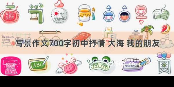 写景作文700字初中抒情 大海 我的朋友