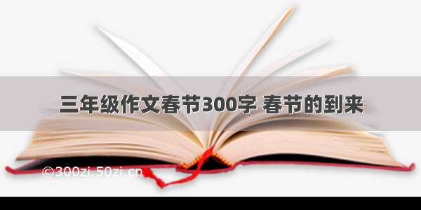 三年级作文春节300字 春节的到来