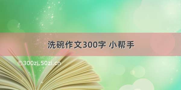 洗碗作文300字 小帮手